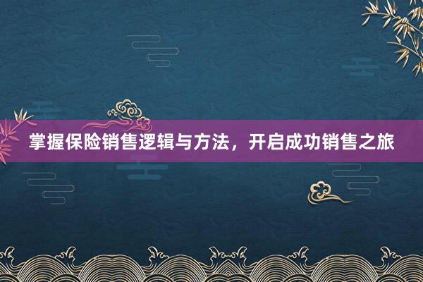 掌握保险销售逻辑与方法，开启成功销售之旅